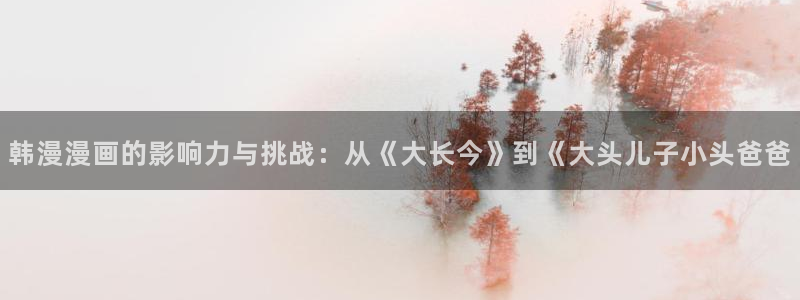 香蕉文化__漫画：韩漫漫画的影响力与挑战：从《大长今》到《大头儿子小头爸爸