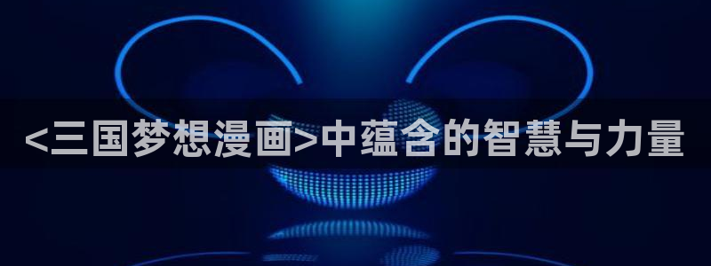 香蕉文化漫画平台免费入口：<三国梦想漫画>中蕴含的智慧与力量