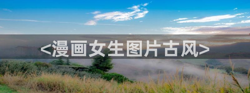 韩漫香蕉漫画：<漫画女生图片古风>