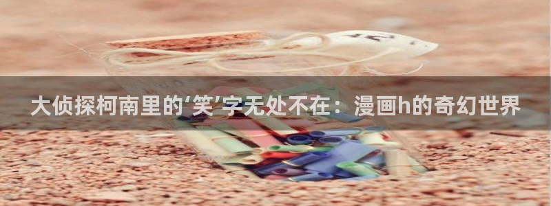 香蕉文化漫画书免费阅读平台网页版：大侦探柯南里的‘笑’字无处不在：漫画h的奇幻世界
