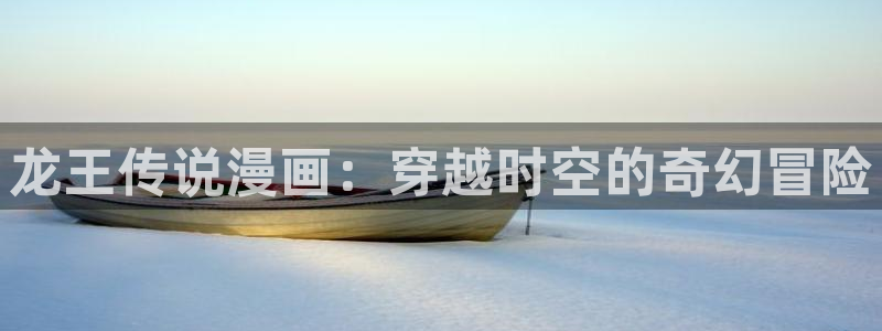 香蕉文化下拉式漫画书阅读平台：龙王传说漫画：穿越时空的奇幻冒险