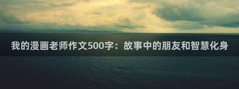 xjmh.now香蕉漫画：我的漫画老师作文500字：故事中的朋友和智慧化身